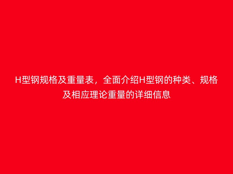 H型钢规格及重量表,全面介绍H型钢的种类、规格及相应理论重量的详细信息