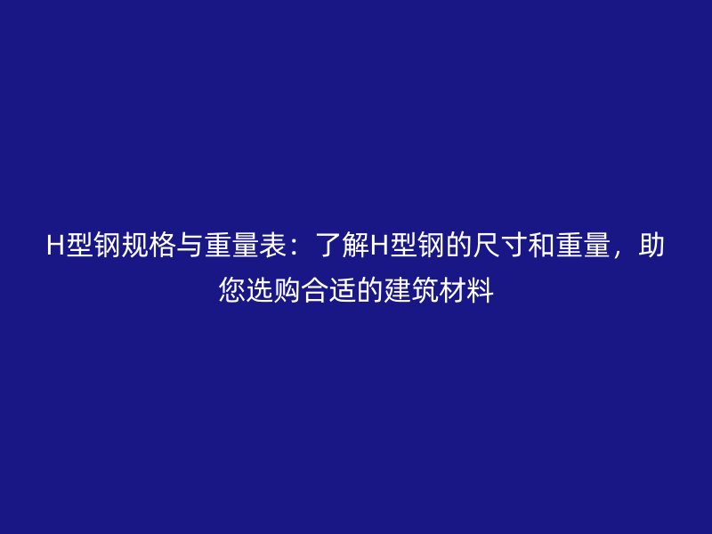 H型钢规格与重量表:了解H型钢的尺寸和重量,助您选购合适的建筑材料