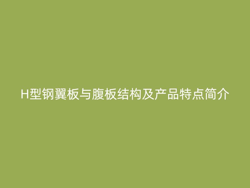 H型钢翼板与腹板结构及产品特点简介