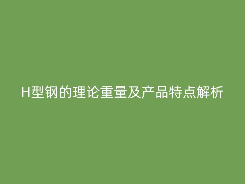 H型钢的理论重量及产品特点解析