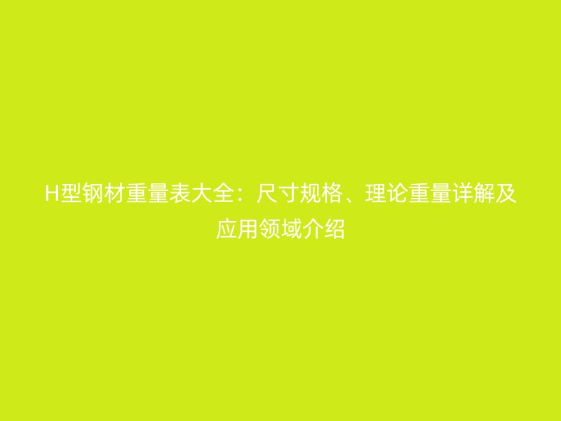 H型钢材重量表大全:尺寸规格、理论重量详解及应用领域介绍
