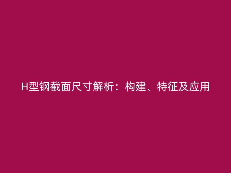 H型钢截面尺寸解析:构建、特征及应用