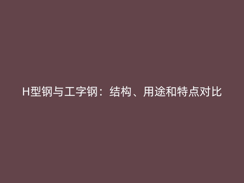 H型钢与工字钢:结构、用途和特点对比