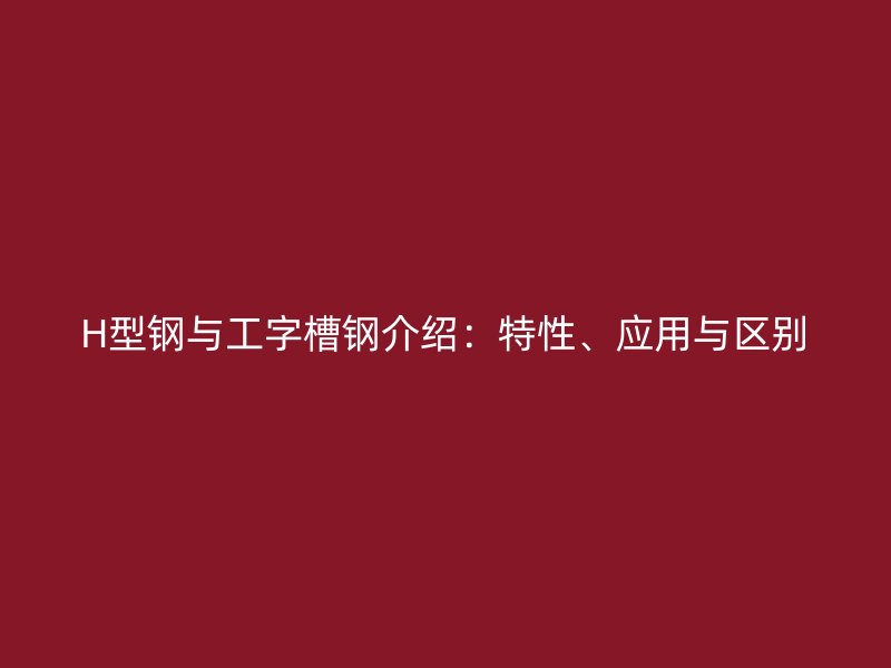 H型钢与工字槽钢介绍:特性、应用与区别