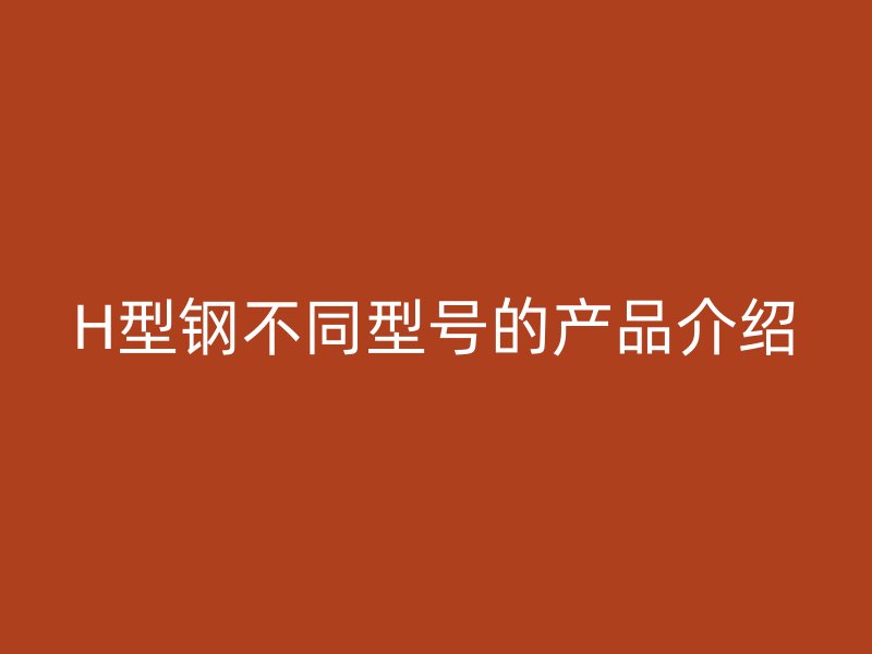 H型钢不同型号的产品介绍