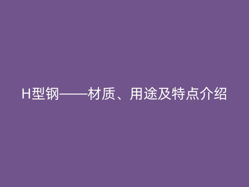 H型钢——材质、用途及特点介绍