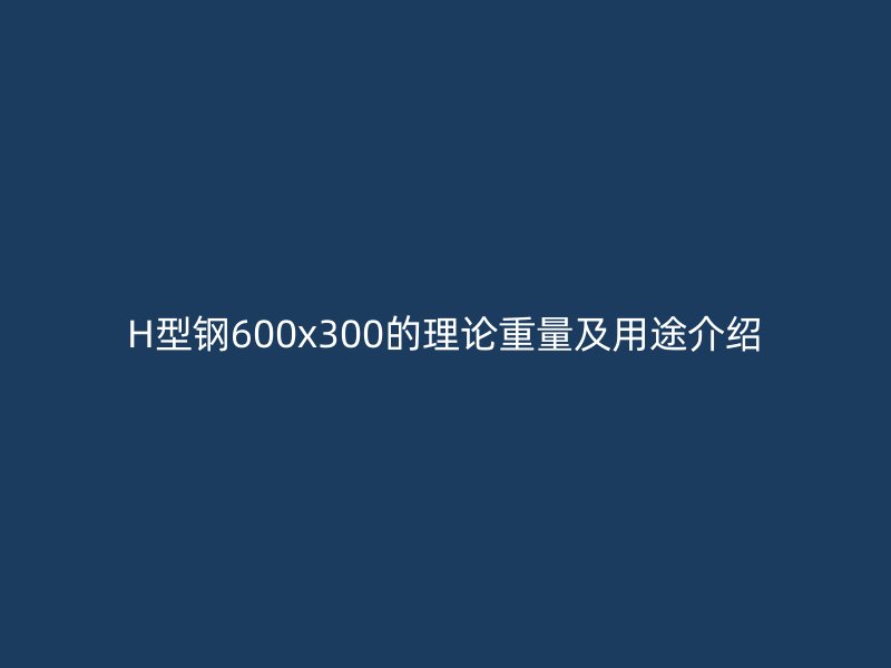 H型钢600x300的理论重量及用途介绍