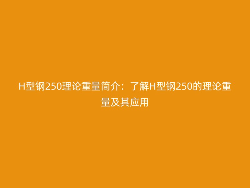 H型钢250理论重量简介:了解H型钢250的理论重量及其应用