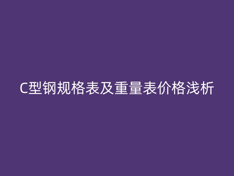 C型钢规格表及重量表价格浅析