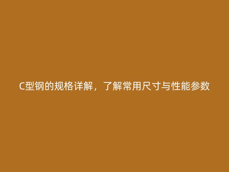 C型钢的规格详解,了解常用尺寸与性能参数