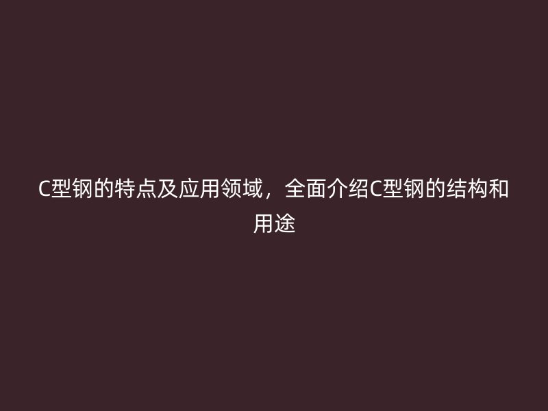 C型钢的特点及应用领域，全面介绍C型钢的结构和用途