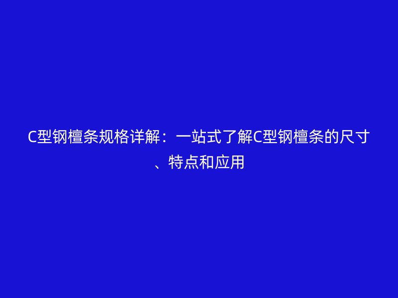 C型钢檀条规格详解：一站式了解C型钢檀条的尺寸、特点和应用