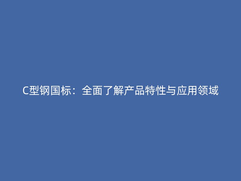 C型钢国标:全面了解产品特性与应用领域