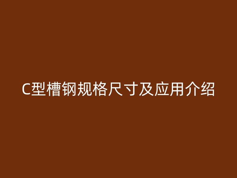 C型槽钢规格尺寸及应用介绍
