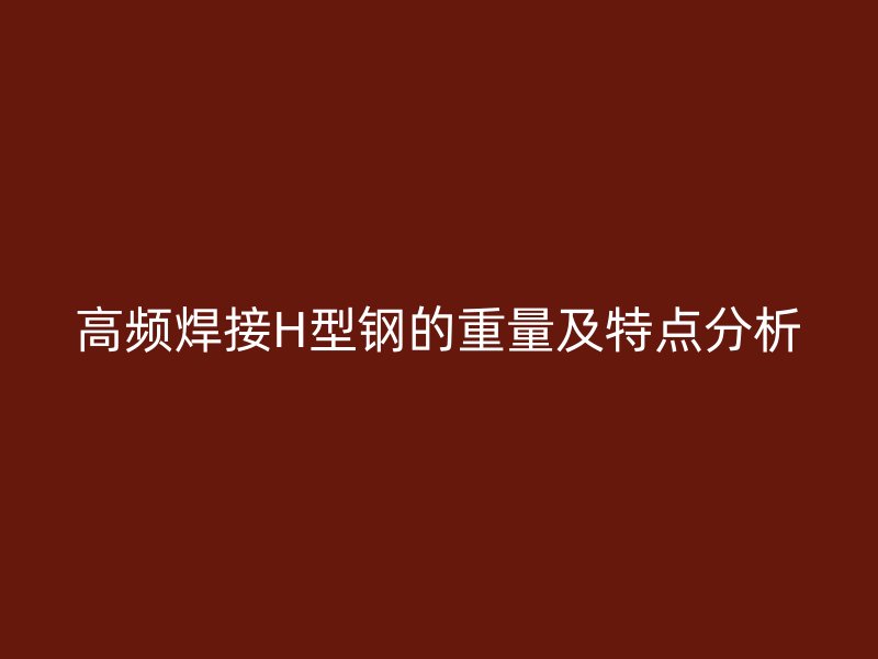 高频焊接H型钢的重量及特点分析
