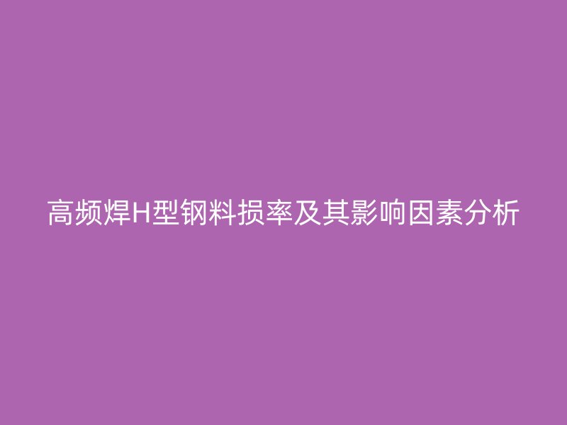 高频焊H型钢料损率及其影响因素分析