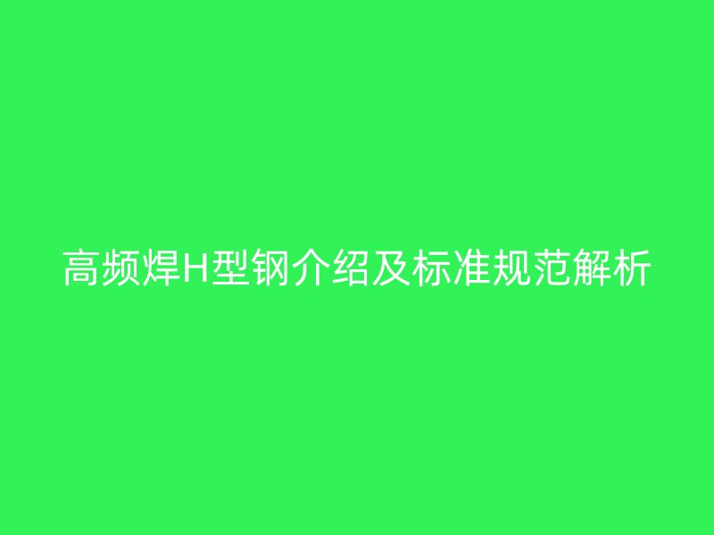 高频焊H型钢介绍及标准规范解析