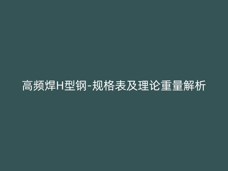 高频焊H型钢-规格表及理论重量解析