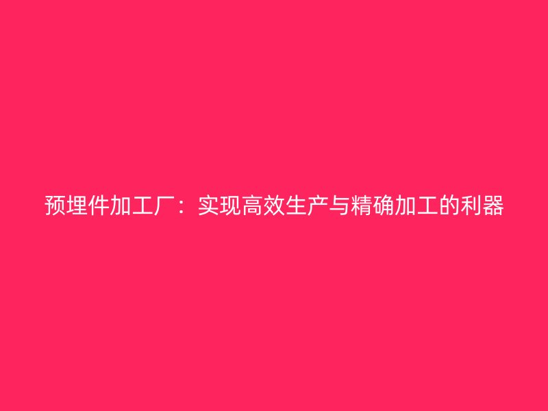 预埋件加工厂：实现高效生产与精确加工的利器
