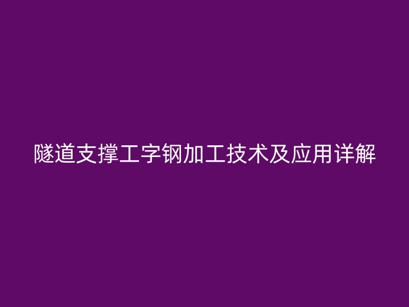 隧道支撑工字钢加工技术及应用详解