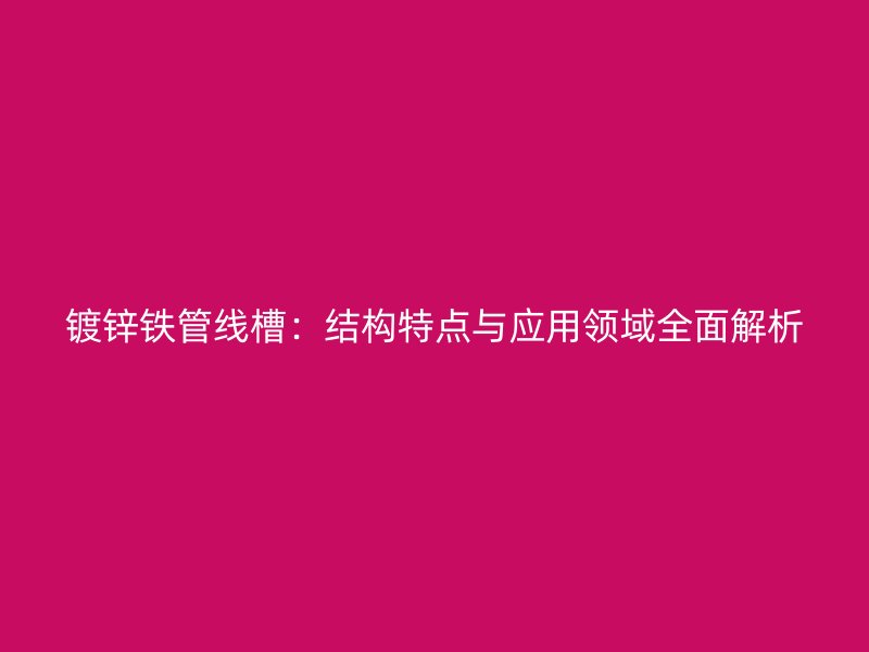 镀锌铁管线槽:结构特点与应用领域全面解析