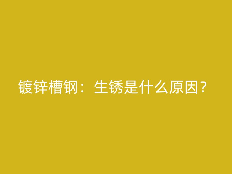 镀锌槽钢：生锈是什么原因？