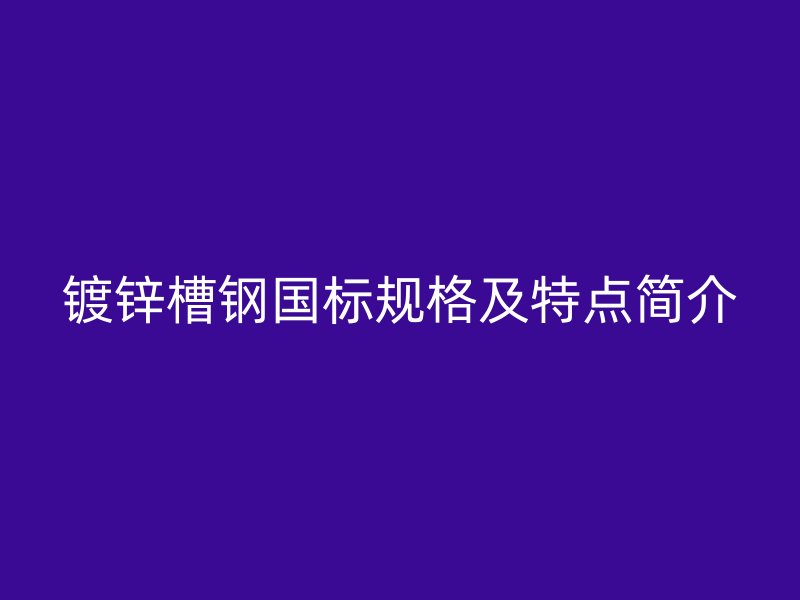 镀锌槽钢国标规格及特点简介