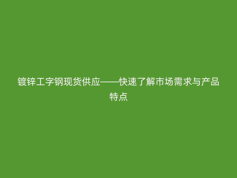 镀锌工字钢现货供应——快速了解市场需求与产品特点