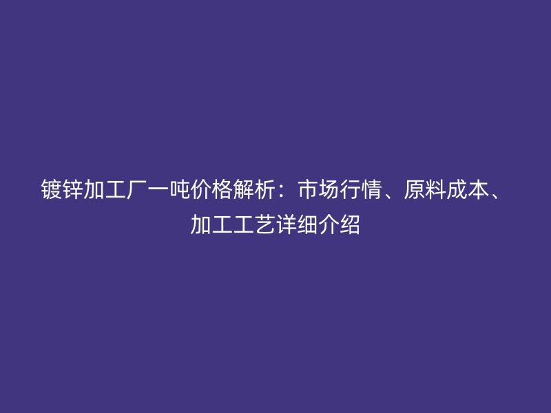 镀锌加工厂一吨价格解析:市场行情、原料成本、加工工艺详细介绍