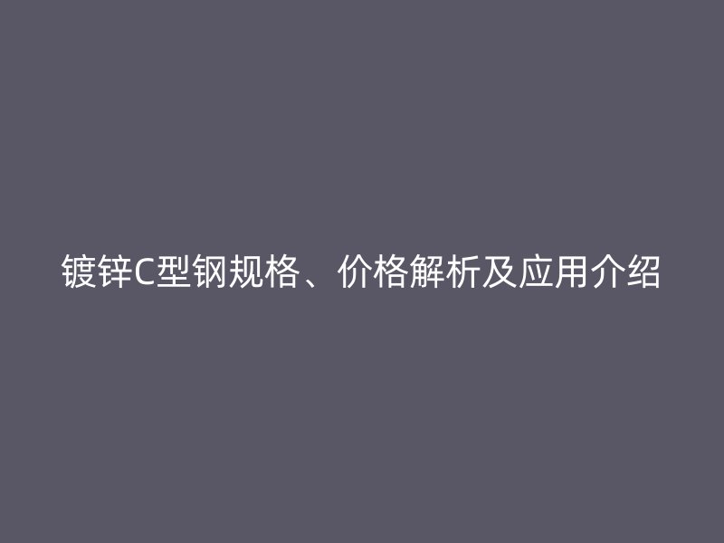 镀锌C型钢规格、价格解析及应用介绍