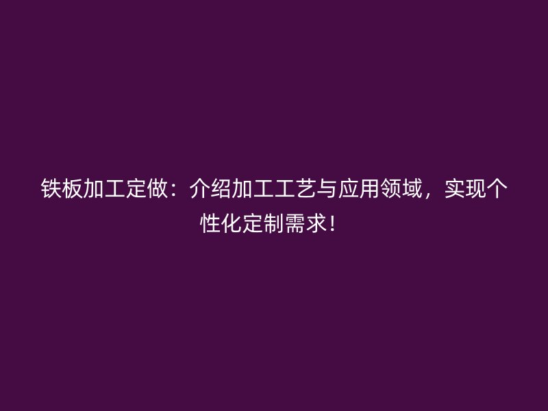 铁板加工定做:介绍加工工艺与应用领域,实现个性化定制需求!