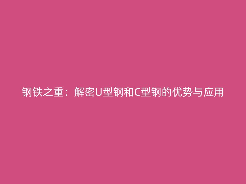 钢铁之重:解密U型钢和C型钢的优势与应用