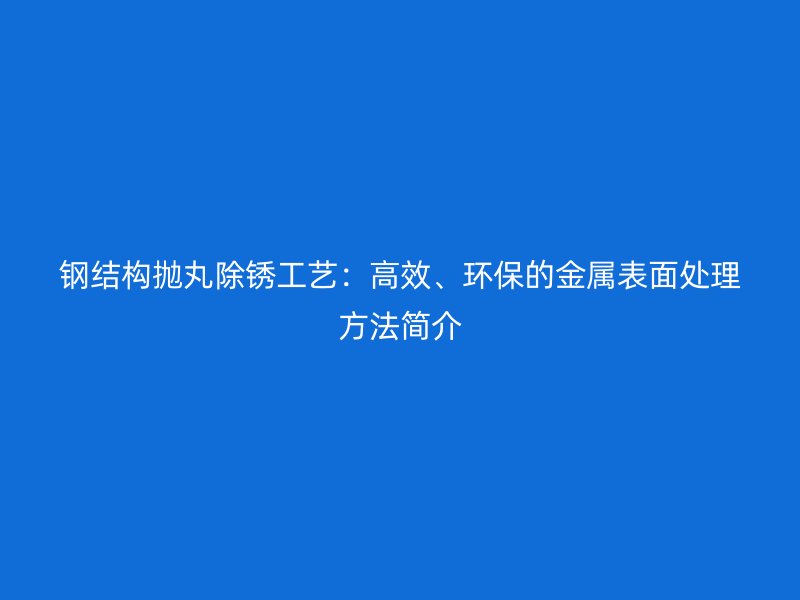 钢结构抛丸除锈工艺:高效、环保的金属表面处理方法简介