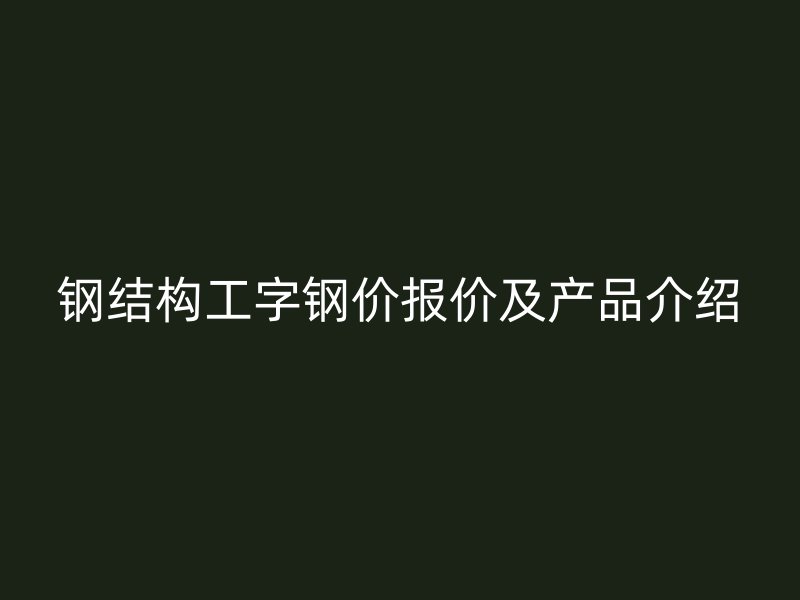 钢结构工字钢价报价及产品介绍