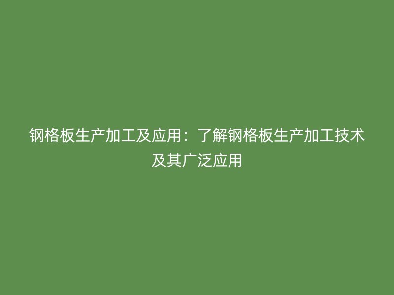 钢格板生产加工及应用:了解钢格板生产加工技术及其广泛应用