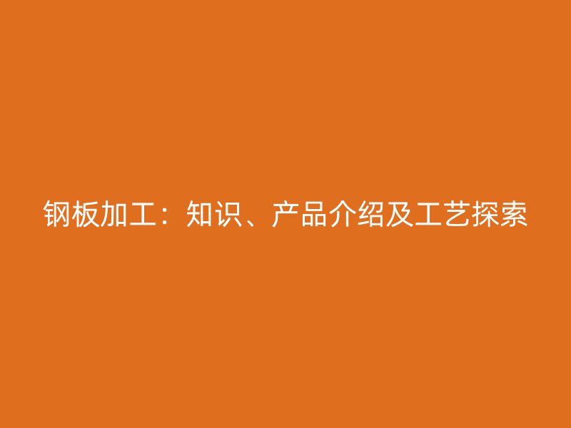 钢板加工:知识、产品介绍及工艺探索