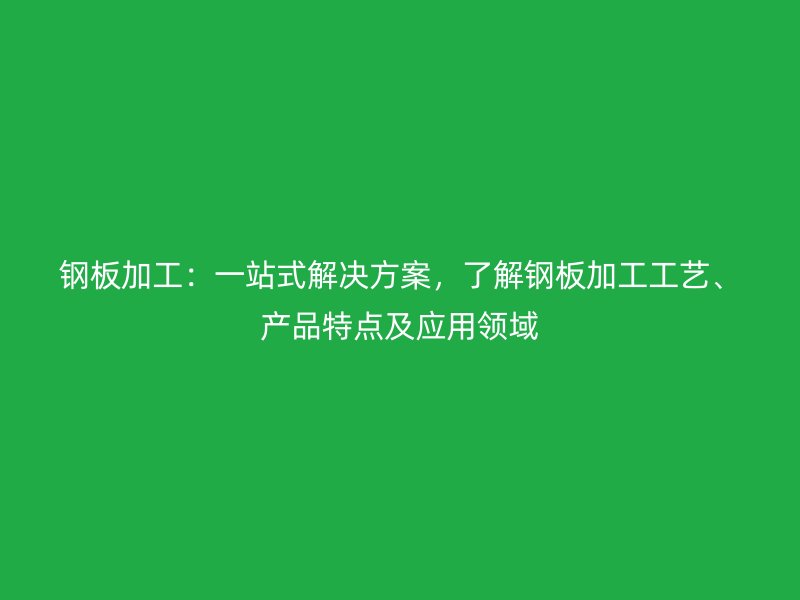钢板加工:一站式解决方案,了解钢板加工工艺、产品特点及应用领域