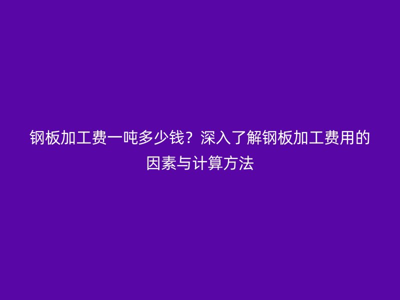 钢板加工费一吨多少钱?深入了解钢板加工费用的因素与计算方法