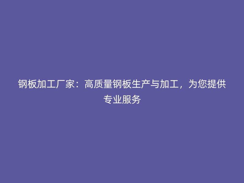 钢板加工厂家:高质量钢板生产与加工,为您提供专业服务