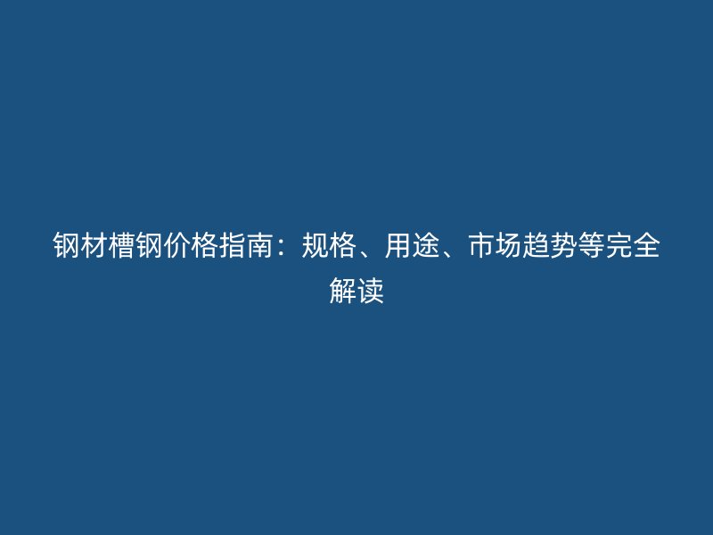 钢材槽钢价格指南:规格、用途、市场趋势等完全解读