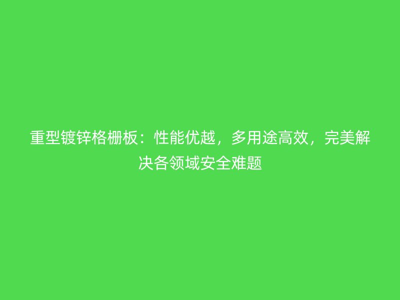 重型镀锌格栅板：性能优越，多用途高效，完美解决各领域安全难题