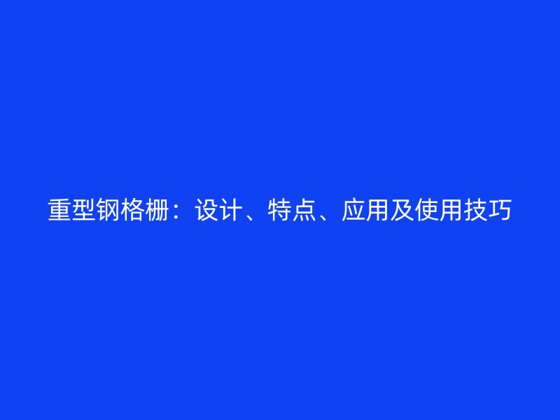 重型钢格栅:设计、特点、应用及使用技巧