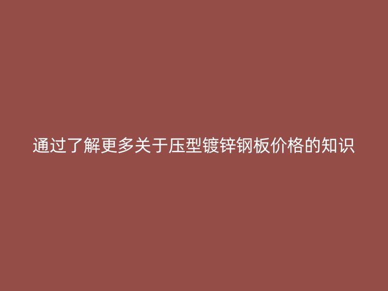 通过了解更多关于压型镀锌钢板价格的知识