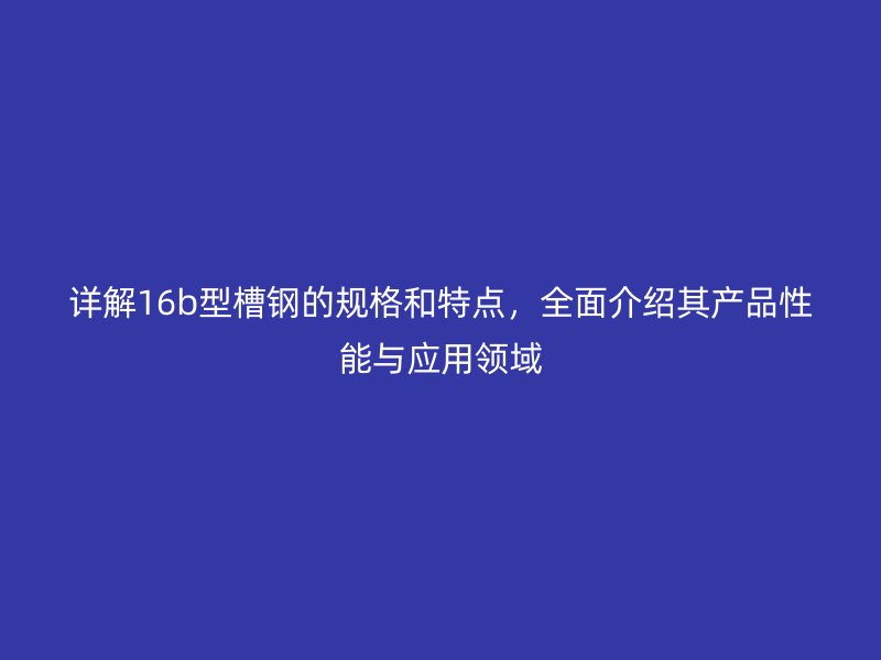 详解16b型槽钢的规格和特点,全面介绍其产品性能与应用领域