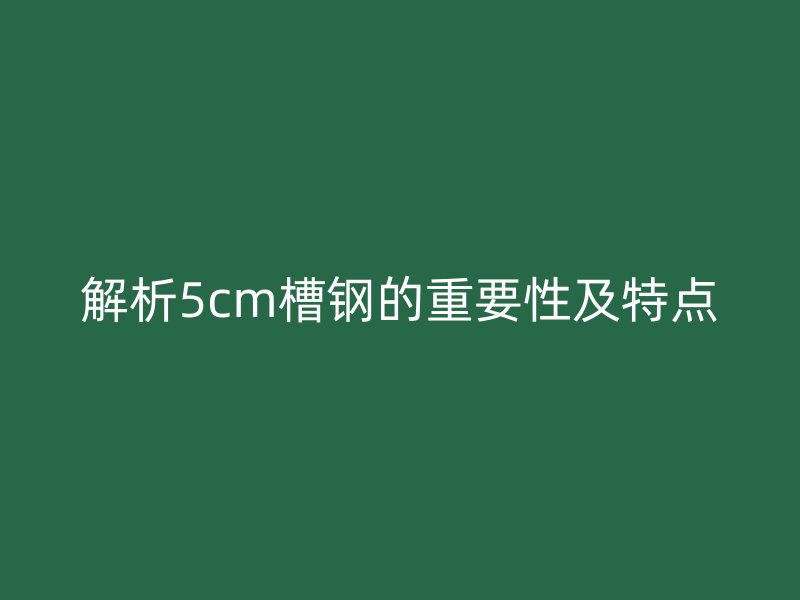 解析5cm槽钢的重要性及特点