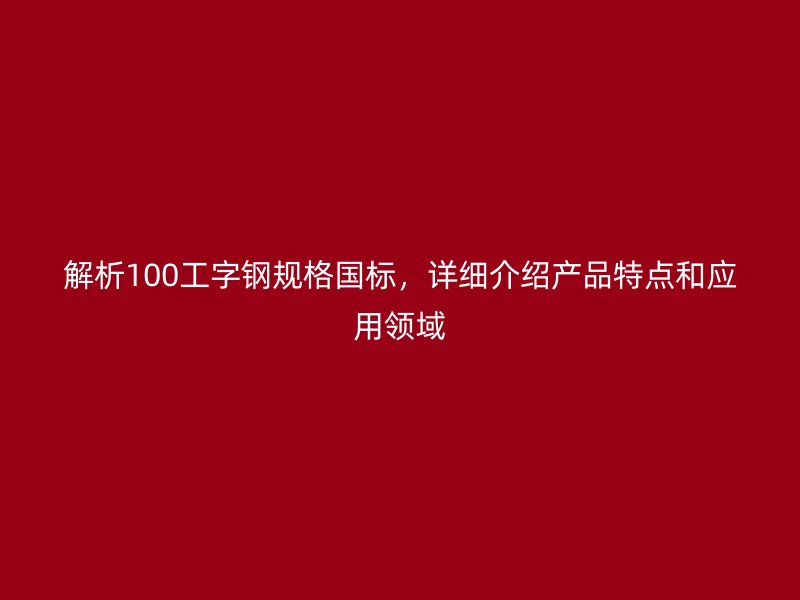 解析100工字钢规格国标,详细介绍产品特点和应用领域