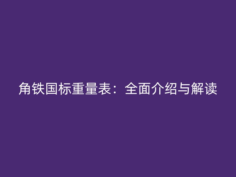角铁国标重量表:全面介绍与解读