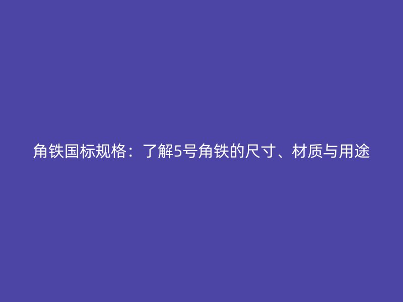 角铁国标规格：了解5号角铁的尺寸、材质与用途