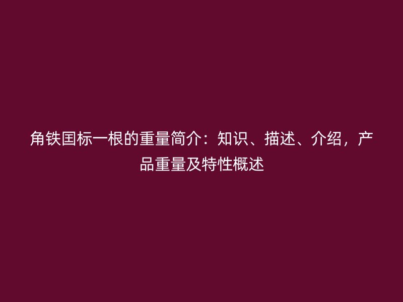 角铁囯标一根的重量简介:知识、描述、介绍,产品重量及特性概述