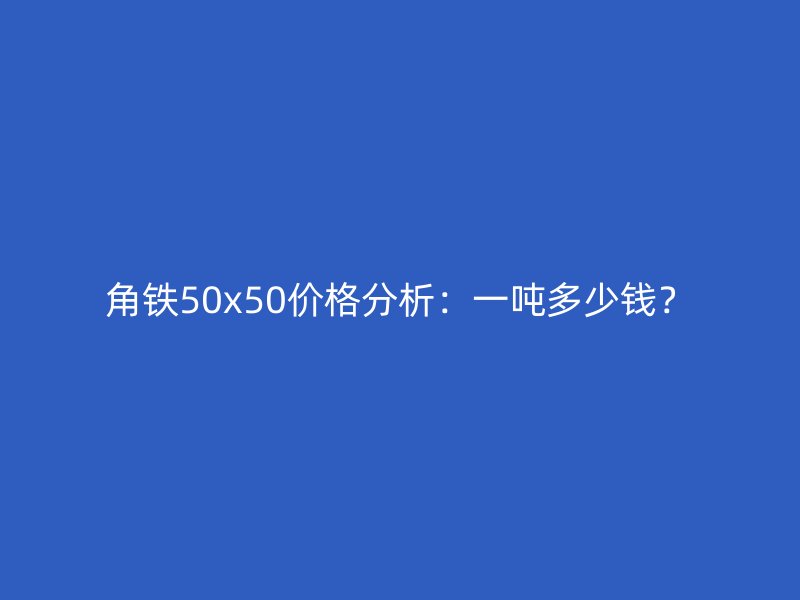 角铁50x50价格分析:一吨多少钱?